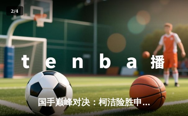 国手巅峰对决：柯洁险胜申真谞，三星杯决赛鏖战五小时收官 - 2