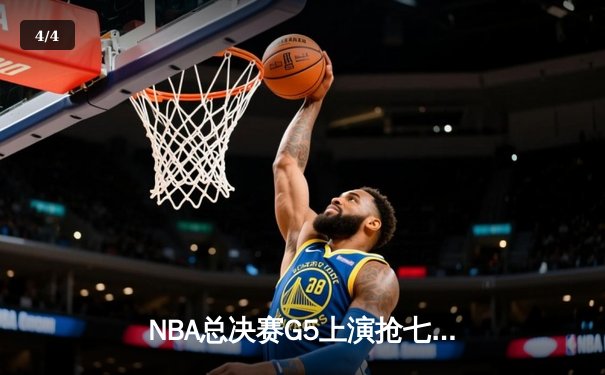 NBA总决赛G5上演抢七奇迹，凯尔特人加时险胜勇士夺赛点 - 4