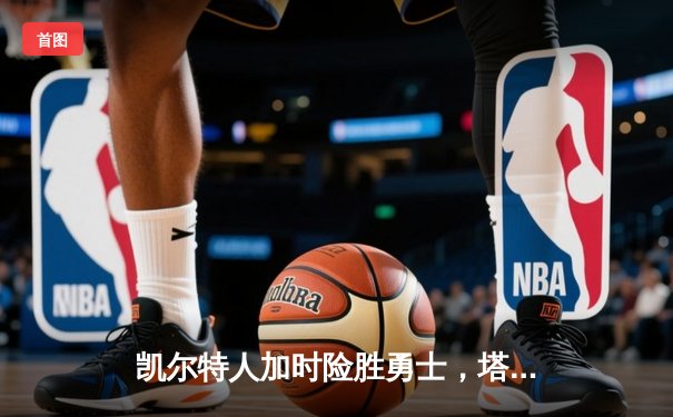 凯尔特人加时险胜勇士，塔图姆44分创纪录领跑MVP争夺战