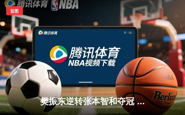 樊振东逆转张本智和夺冠 中国乒乓球队包揽WTT大满贯五金