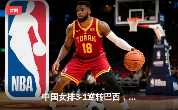 中国女排3-1逆转巴西，豪取世界联赛开门红