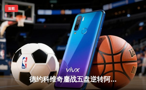 德约科维奇鏖战五盘逆转阿尔卡拉斯 温网史诗级对决创多项纪录